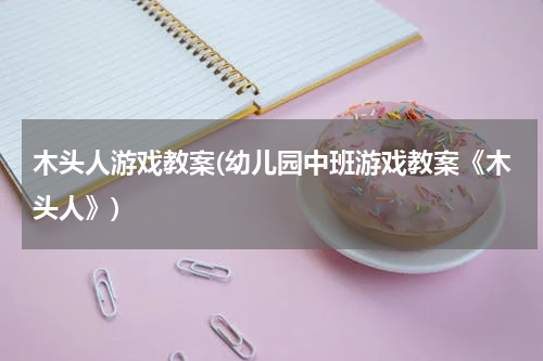 木头人游戏教案(幼儿园中班游戏教案《木头人》)