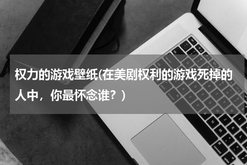 权力的游戏壁纸(在美剧权利的游戏死掉的人中，你最怀念谁？)