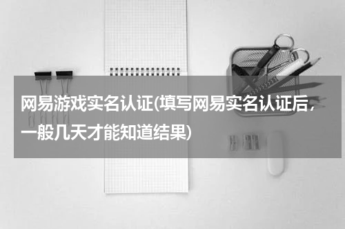 网易游戏实名认证(填写网易实名认证后，一般几天才能知道结果)