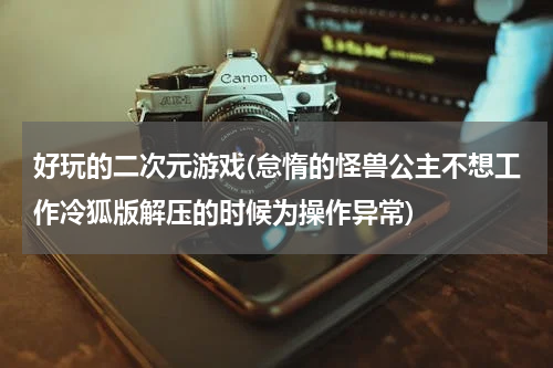好玩的二次元游戏(怠惰的怪兽公主不想工作冷狐版解压的时候为操作异常)