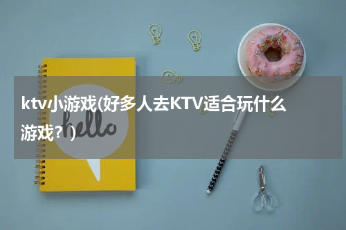 ktv小游戏(好多人去KTV适合玩什么游戏？)