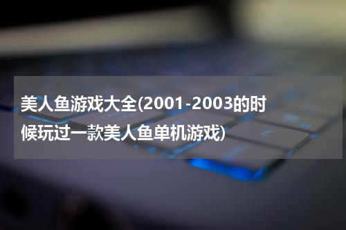 美人鱼游戏大全(2001-2003的时候玩过一款美人鱼单机游戏)