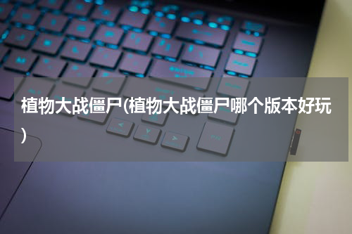 植物大战僵尸(植物大战僵尸哪个版本好玩)
