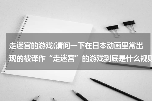 走迷宫的游戏(请问一下在日本动画里常出现的被译作“走迷宫”的游戏到底是什么规则？)