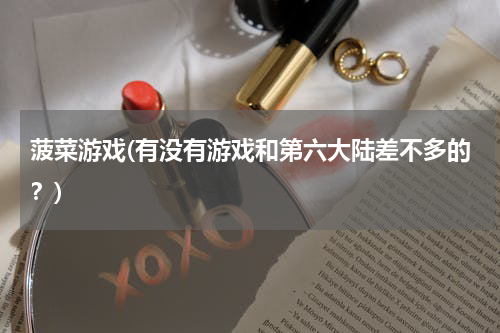 菠菜游戏(有没有游戏和第六大陆差不多的？)