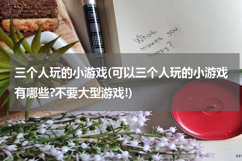 三个人玩的小游戏(可以三个人玩的小游戏有哪些?不要大型游戏!)