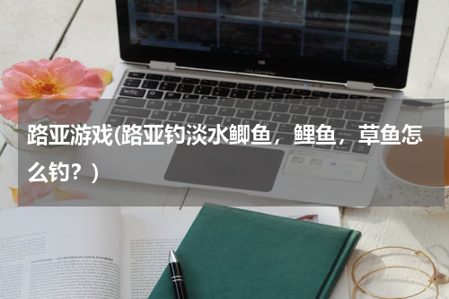 路亚游戏(路亚钓淡水鲫鱼，鲤鱼，草鱼怎么钓？)