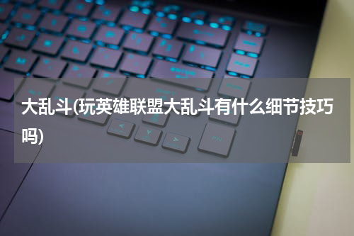 大乱斗(玩英雄联盟大乱斗有什么细节技巧吗)