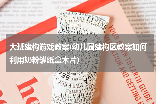 大班建构游戏教案(幼儿园建构区教案如何利用奶粉罐纸盒木片)
