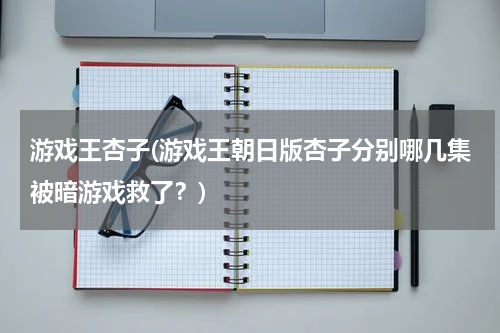 游戏王杏子(游戏王朝日版杏子分别哪几集被暗游戏救了？)