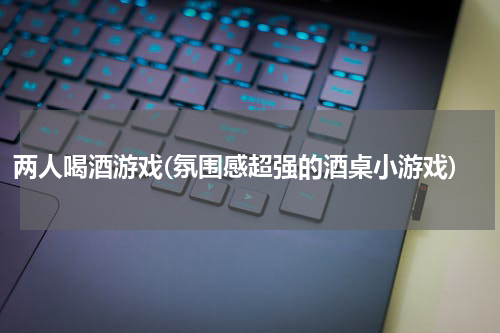 两人喝酒游戏(氛围感超强的酒桌小游戏)