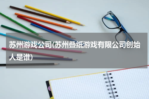 苏州游戏公司(苏州叠纸游戏有限公司创始人是谁)