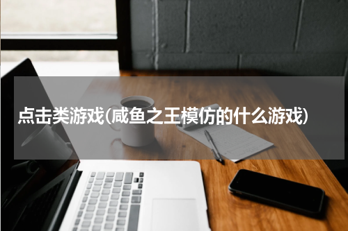 点击类游戏(咸鱼之王模仿的什么游戏)