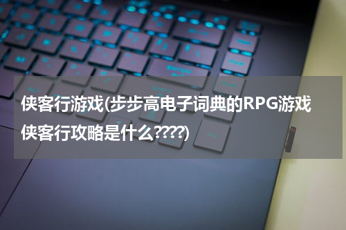 侠客行游戏(步步高电子词典的RPG游戏侠客行攻略是什么????)