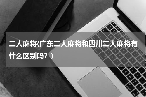 二人麻将(广东二人麻将和四川二人麻将有什么区别吗？)