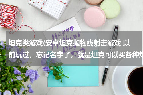 坦克类游戏(安卓坦克抛物线射击游戏 以前玩过，忘记名字了，就是坦克可以买各种炮弹，散弹，核弹，)