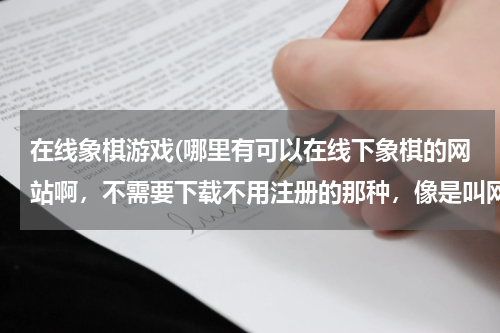 在线象棋游戏(哪里有可以在线下象棋的网站啊，不需要下载不用注册的那种，像是叫网页版的游戏啊)