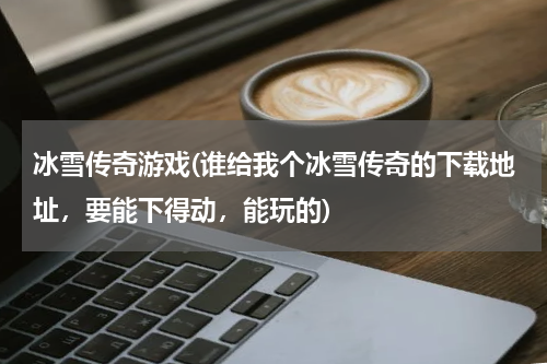 冰雪传奇游戏(谁给我个冰雪传奇的下载地址，要能下得动，能玩的)