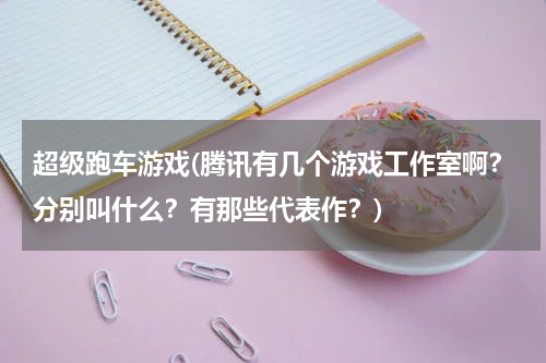 超级跑车游戏(腾讯有几个游戏工作室啊？分别叫什么？有那些代表作？)