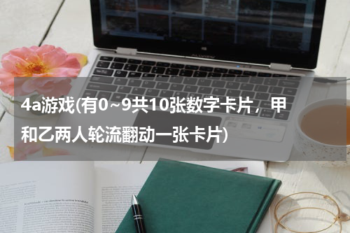 4a游戏(有0~9共10张数字卡片，甲和乙两人轮流翻动一张卡片)