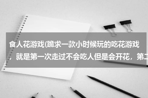 食人花游戏(跪求一款小时候玩的吃花游戏，就是第一次走过不会吃人但是会开花，第二次就要吃人了)