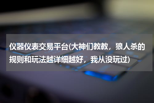 仪器仪表交易平台(大神们教教，狼人杀的规则和玩法越详细越好，我从没玩过)