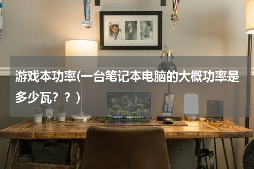 游戏本功率(一台笔记本电脑的大概功率是多少瓦？？)