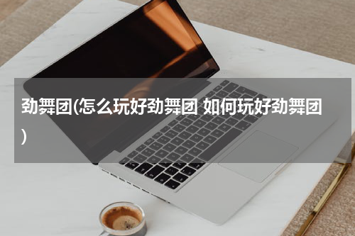 劲舞团(怎么玩好劲舞团 如何玩好劲舞团)