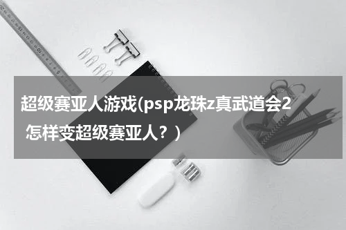 超级赛亚人游戏(psp龙珠z真武道会2 怎样变超级赛亚人？)