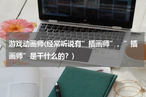 游戏动画师(经常听说有”插画师”，”插画师”是干什么的？)