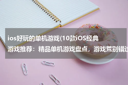 ios好玩的单机游戏(10款iOS经典游戏推荐：精品单机游戏盘点，游戏荒别错过)