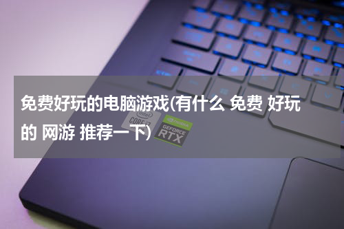 免费好玩的电脑游戏(有什么 免费 好玩的 网游 推荐一下)