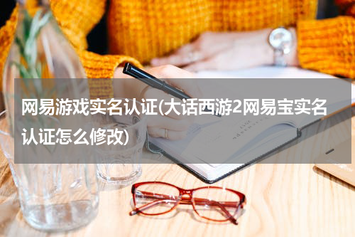 网易游戏实名认证(大话西游2网易宝实名认证怎么修改)