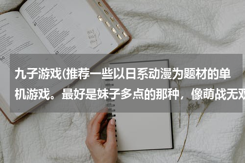 九子游戏(推荐一些以日系动漫为题材的单机游戏。最好是妹子多点的那种，像萌战无双之类的其实也不错。)