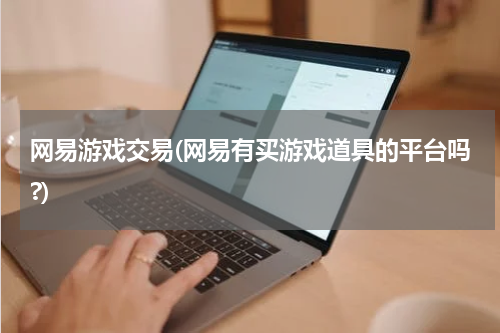 网易游戏交易(网易有买游戏道具的平台吗?)