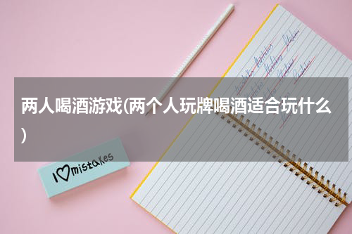 两人喝酒游戏(两个人玩牌喝酒适合玩什么)