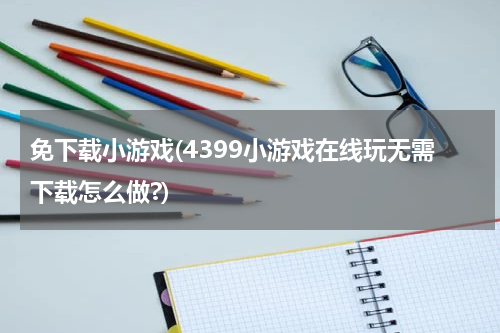 免下载小游戏(4399小游戏在线玩无需下载怎么做?)