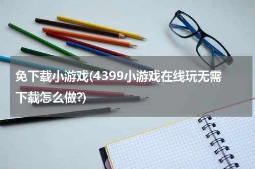 免下载小游戏(4399小游戏在线玩无需下载怎么做?)