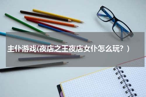 主仆游戏(夜店之王夜店女仆怎么玩？)