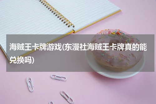 海贼王卡牌游戏(东漫社海贼王卡牌真的能兑换吗)
