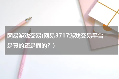 网易游戏交易(网易3717游戏交易平台是真的还是假的？)