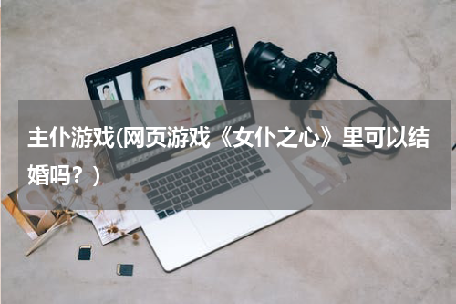 主仆游戏(网页游戏《女仆之心》里可以结婚吗？)