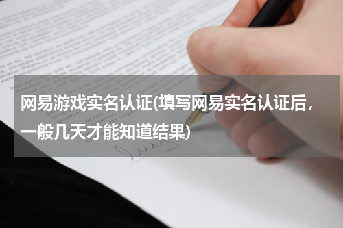 网易游戏实名认证(填写网易实名认证后，一般几天才能知道结果)
