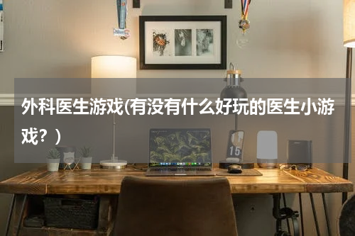 外科医生游戏(有没有什么好玩的医生小游戏？)