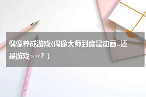 偶像养成游戏(偶像大师到底是动画..还是游戏~~？)