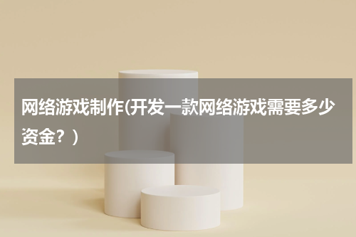 网络游戏制作(开发一款网络游戏需要多少资金？)