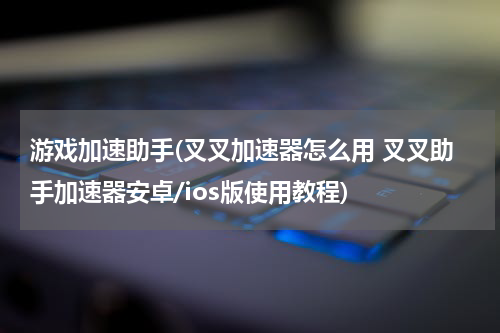 游戏加速助手(叉叉加速器怎么用 叉叉助手加速器安卓/ios版使用教程)