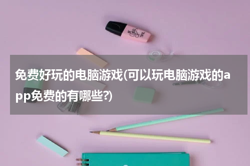 免费好玩的电脑游戏(可以玩电脑游戏的app免费的有哪些?)