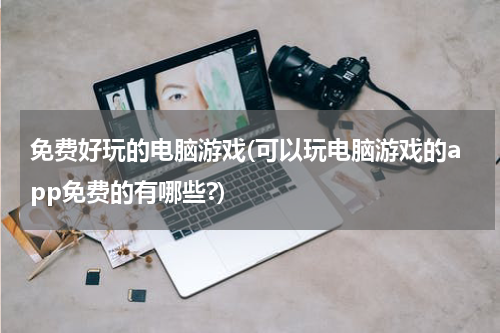 免费好玩的电脑游戏(可以玩电脑游戏的app免费的有哪些?)