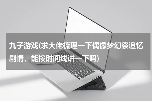 九子游戏(求大佬梳理一下偶像梦幻祭追忆剧情，能按时间线讲一下吗)